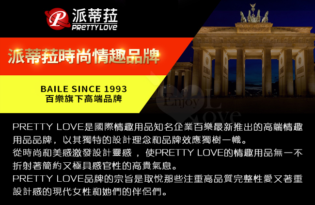 派蒂菈,PRETTY LOVE,派蒂菈時尚情趣品牌,百樂旗下高端品牌,PRETTY LOVE是國際趣用品知名企業百樂最新推出的高端趣用品品牌,以其獨特的設計理念和品牌效應獨樹一幟,從時尚和美感激發設靈感,使PRETTYLOVE的情趣用品無一不折射著簡約又極具感官性的高貴氣息,PRETTYLOVE品牌的宗旨是取悅那些注重高品質完整性愛又著重設計感的現代女性和她們的伴侶們