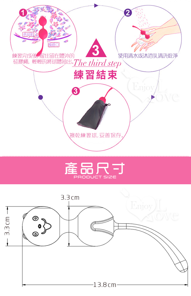 練習結束 - 1. 握住留在體外的硅膠繩,輕輕將球體抽出 2. 使用清水或沐浴乳清洗乾淨 3.擦拭乾淨妥善保存。產品尺寸圖示